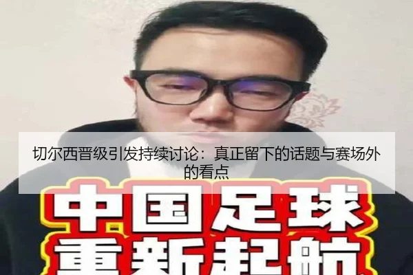 切尔西晋级引发持续讨论：真正留下的话题与赛场外的看点